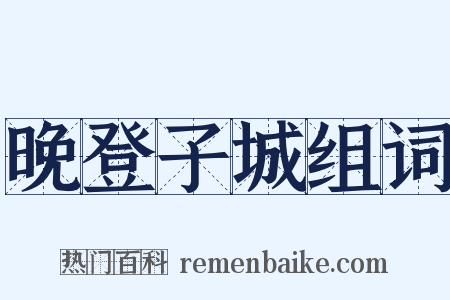 晚登子城组词是什么意思的图片